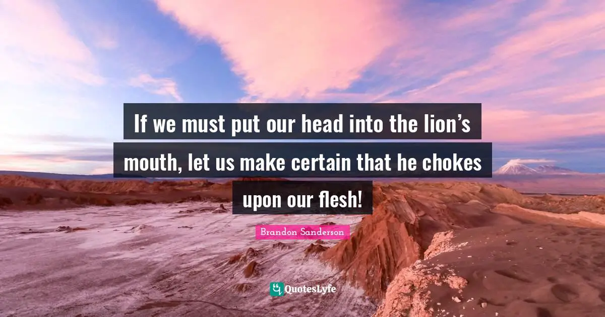 If we must put our head into the lion’s mouth, let us make certain that he chokes upon our flesh!