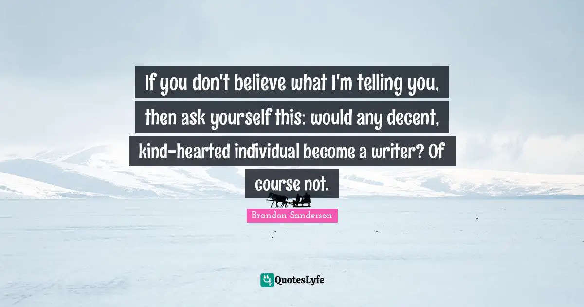 If you don't believe what I'm telling you, then ask yourself this: would any decent, kind-hearted individual become a writer? Of course not.