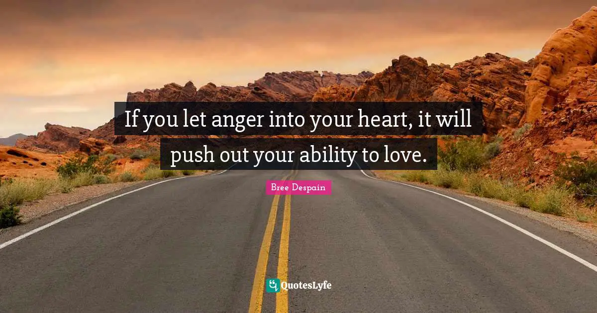 If you let anger into your heart, it will push out your ability to love.