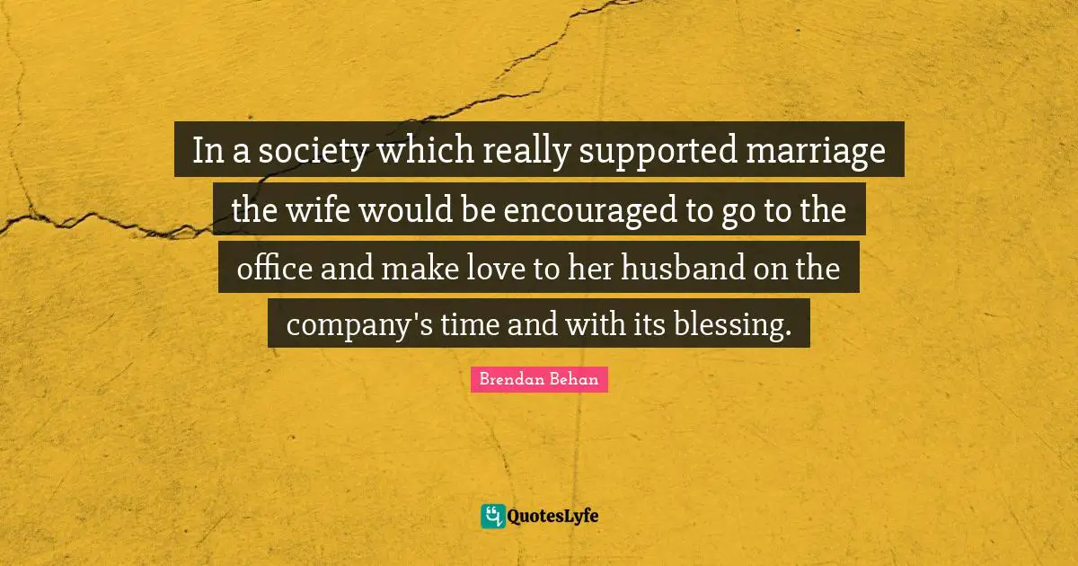 Brendan Behan Quotes: "In a society which really supported marriage the wife would be encouraged to go to the office and make love to her husband on the company's time and with its blessing."