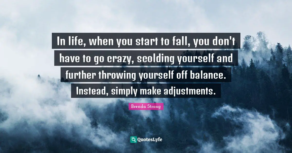 In life, when you start to fall, you don't have to go crazy, scolding yourself and further throwing yourself off balance. Instead, simply make adjustments.