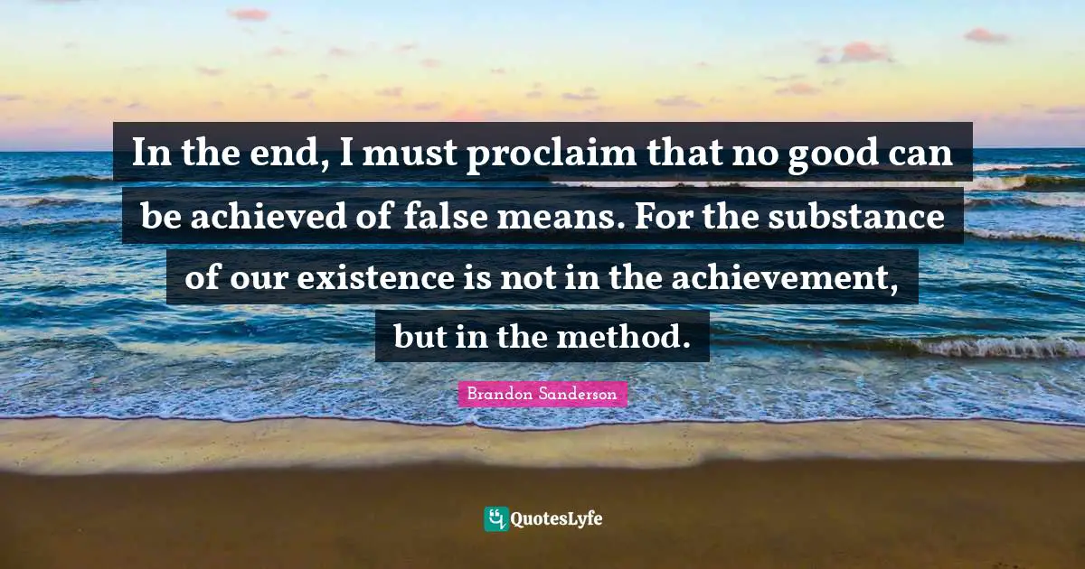 In the end, I must proclaim that no good can be achieved of false means. For the substance of our existence is not in the achievement, but in the method.
