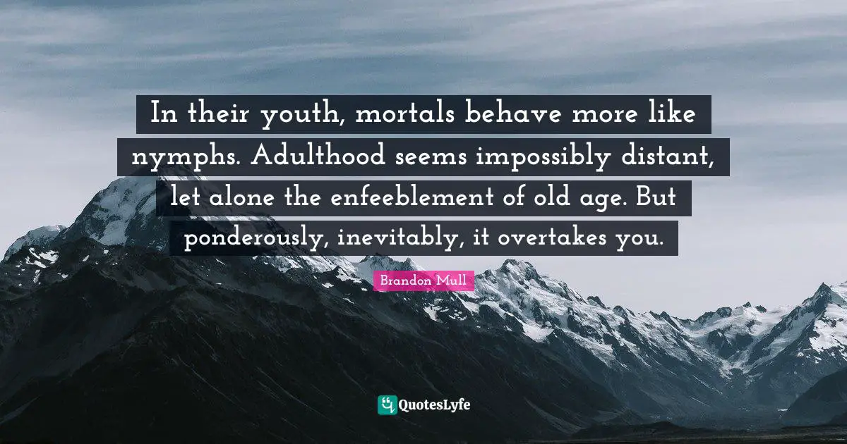Adulthood Quotes: "In their youth, mortals behave more like nymphs. Adulthood seems impossibly distant, let alone the enfeeblement of old age. But ponderously, inevitably, it overtakes you."