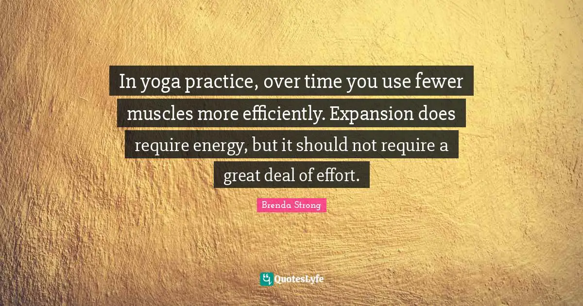 In yoga practice, over time you use fewer muscles more efficiently. Expansion does require energy, but it should not require a great deal of effort.