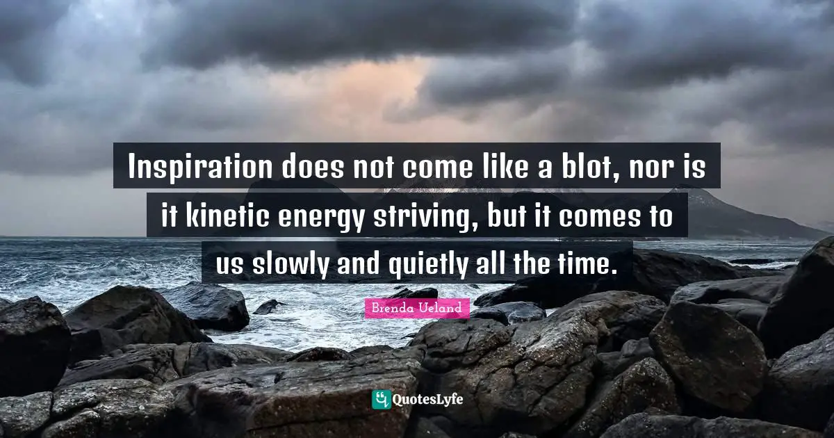 Inspiration does not come like a blot, nor is it kinetic energy striving, but it comes to us slowly and quietly all the time.