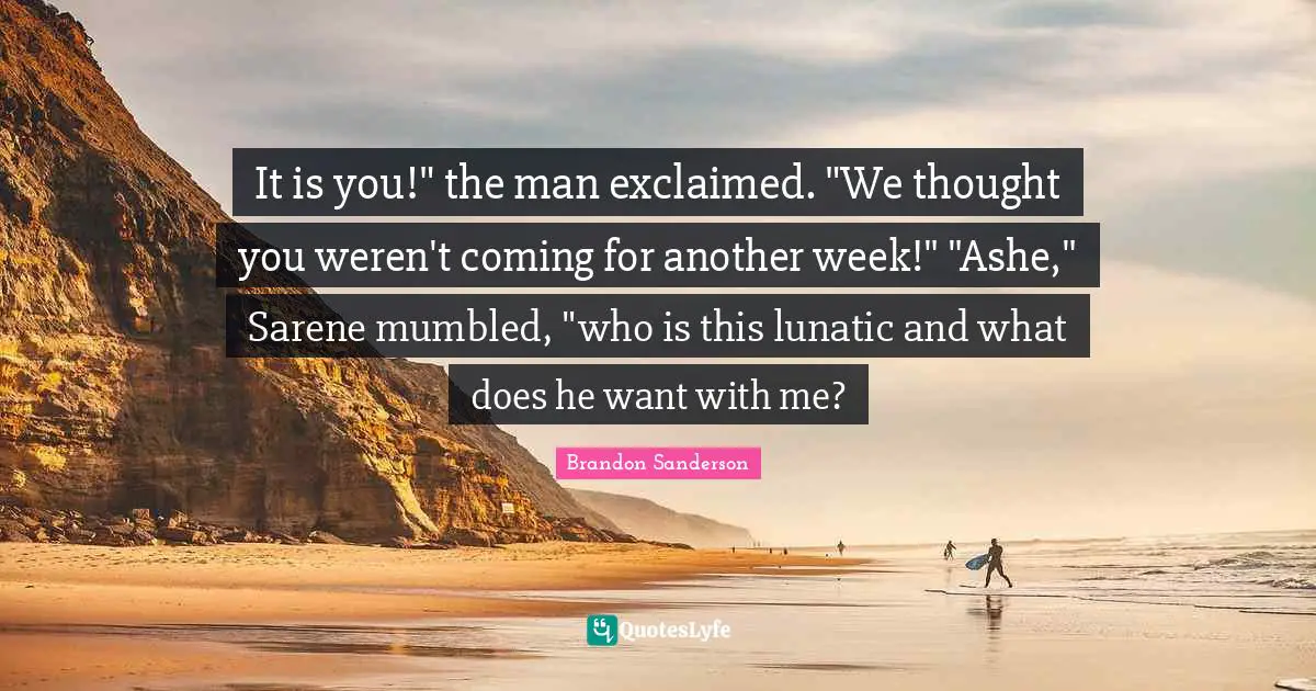 It is you!" the man exclaimed. "We thought you weren't coming for another week!" "Ashe," Sarene mumbled, "who is this lunatic and what does he want with me?