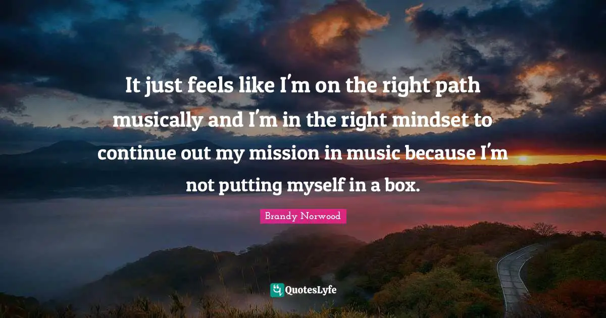 It just feels like I'm on the right path musically and I'm in the right mindset to continue out my mission in music because I'm not putting myself in a box.
