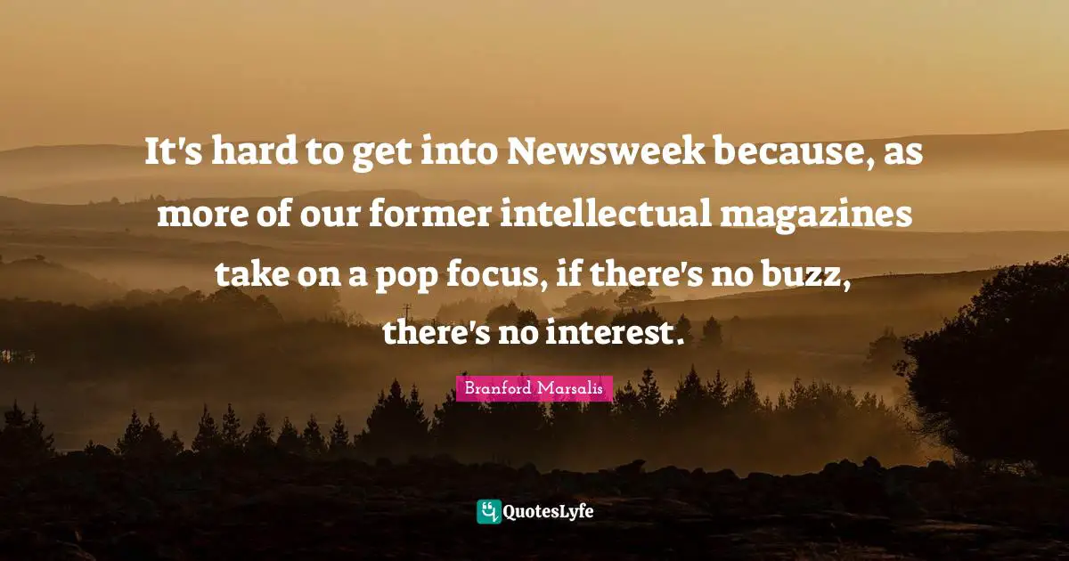 It's hard to get into Newsweek because, as more of our former intellectual magazines take on a pop focus, if there's no buzz, there's no interest.