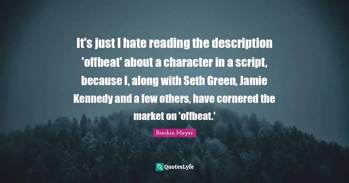 It's just I hate reading the description 'offbeat' about a character in a script, because I, along with Seth Green, Jamie Kennedy and a few others, have cornered the market on 'offbeat.'