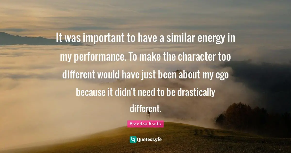 It was important to have a similar energy in my performance. To make the character too different would have just been about my ego because it didn't need to be drastically different.