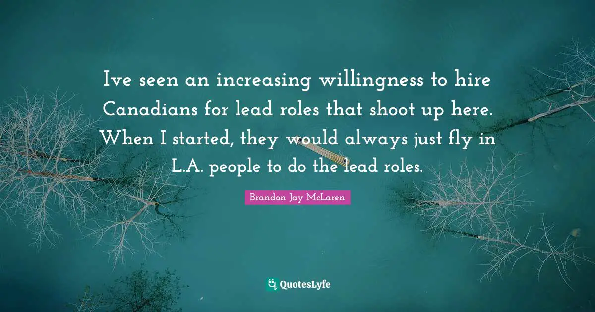 Ive seen an increasing willingness to hire Canadians for lead roles that shoot up here. When I started, they would always just fly in L.A. people to do the lead roles.