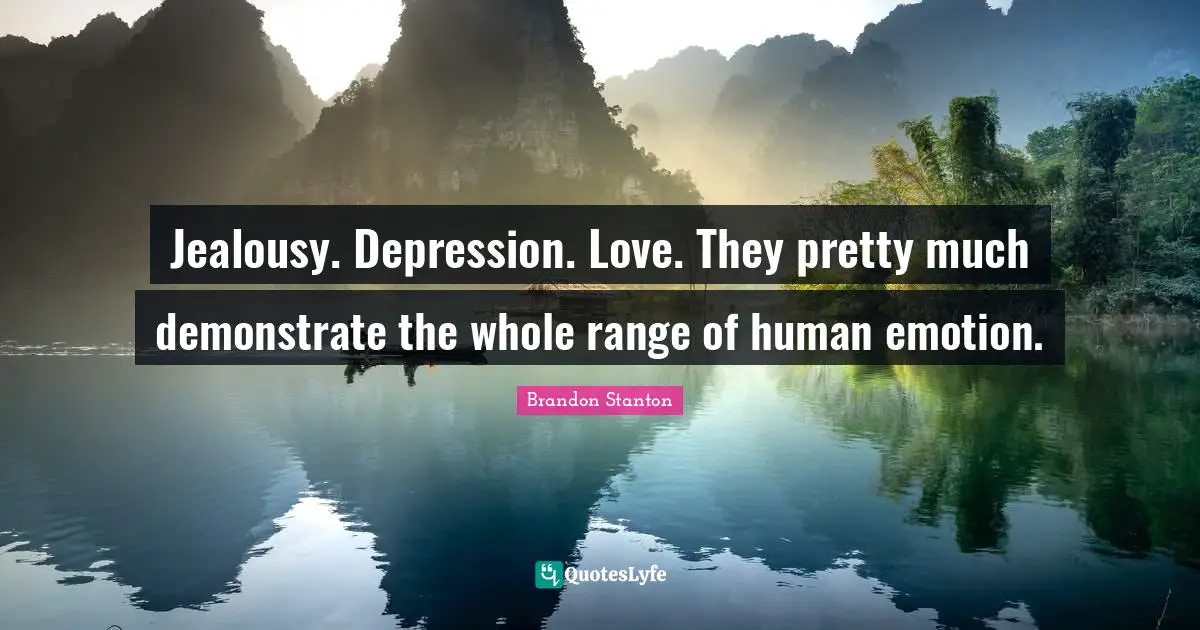 Jealousy. Depression. Love. They pretty much demonstrate the whole range of human emotion.