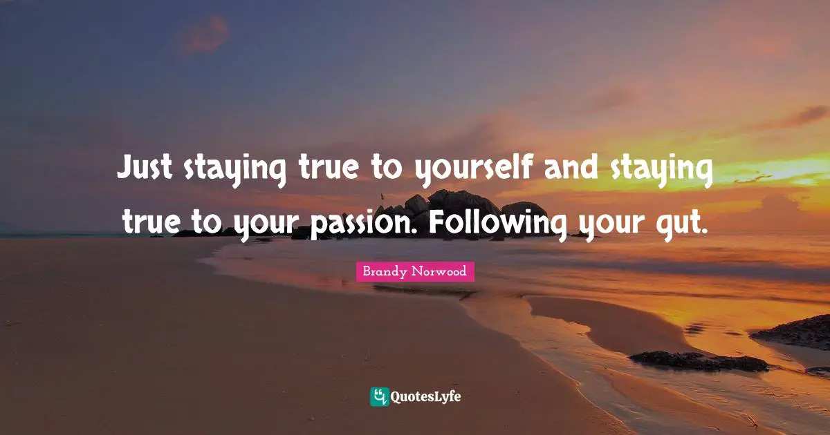 Be True To Yourself Quotes: "Just staying true to yourself and staying true to your passion. Following your gut."
