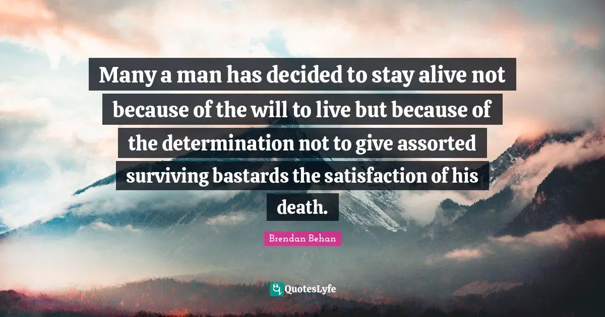 Assorted Quotes: "Many a man has decided to stay alive not because of the will to live but because of the determination not to give assorted surviving bastards the satisfaction of his death."