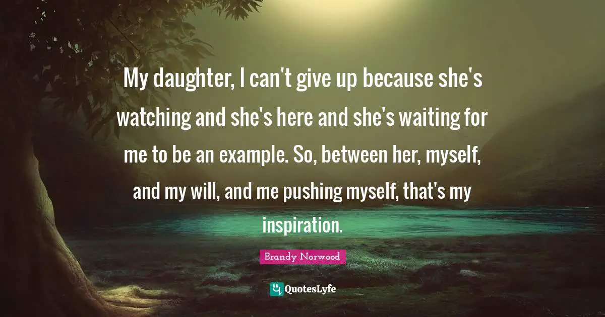 My daughter, I can't give up because she's watching and she's here and she's waiting for me to be an example. So, between her, myself, and my will, and me pushing myself, that's my inspiration.