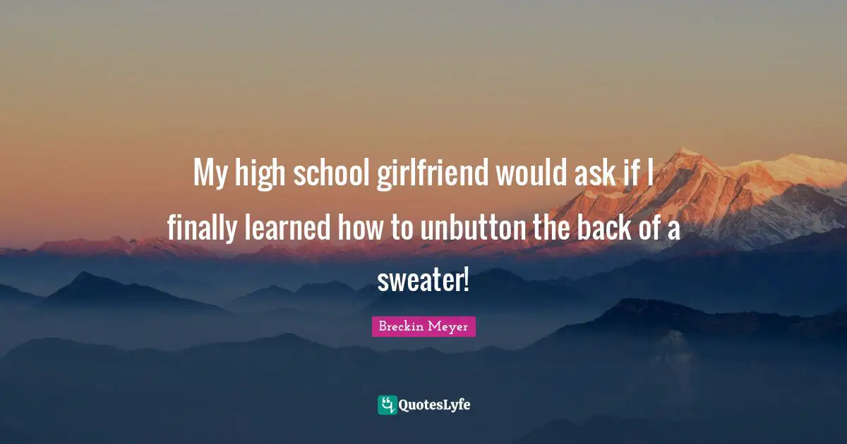 My high school girlfriend would ask if I finally learned how to unbutton the back of a sweater!