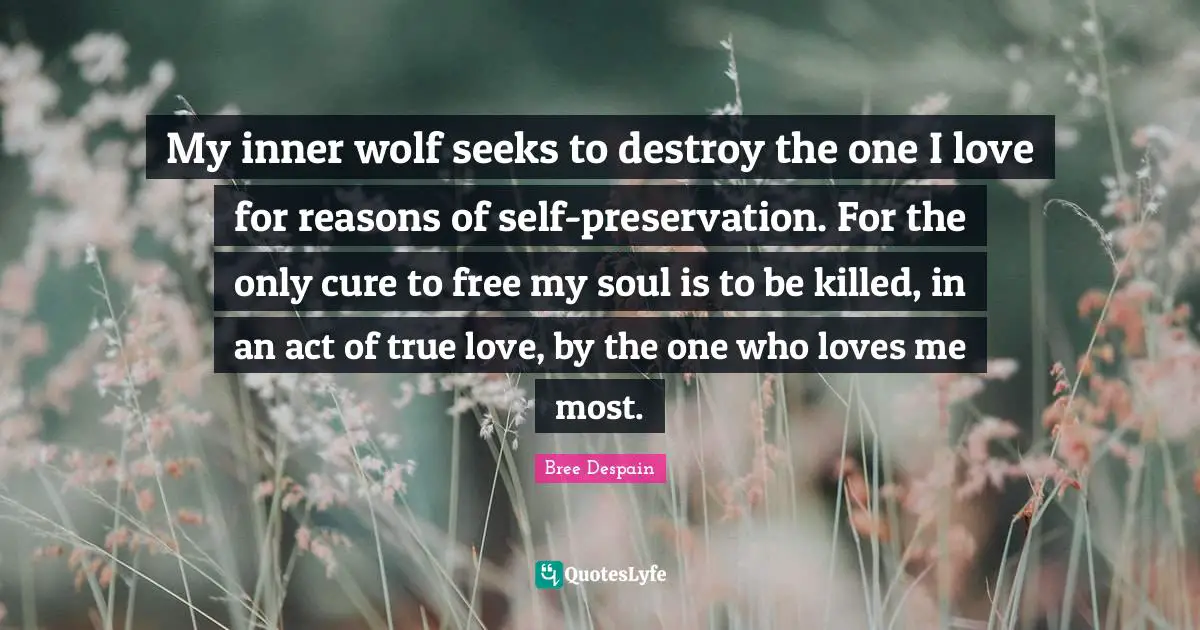 My inner wolf seeks to destroy the one I love for reasons of self-preservation. For the only cure to free my soul is to be killed, in an act of true love, by the one who loves me most.