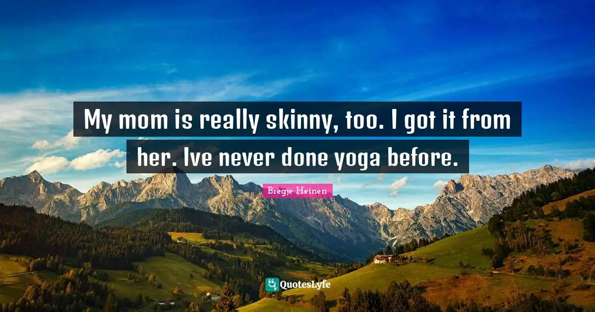 My mom is really skinny, too. I got it from her. Ive never done yoga before.