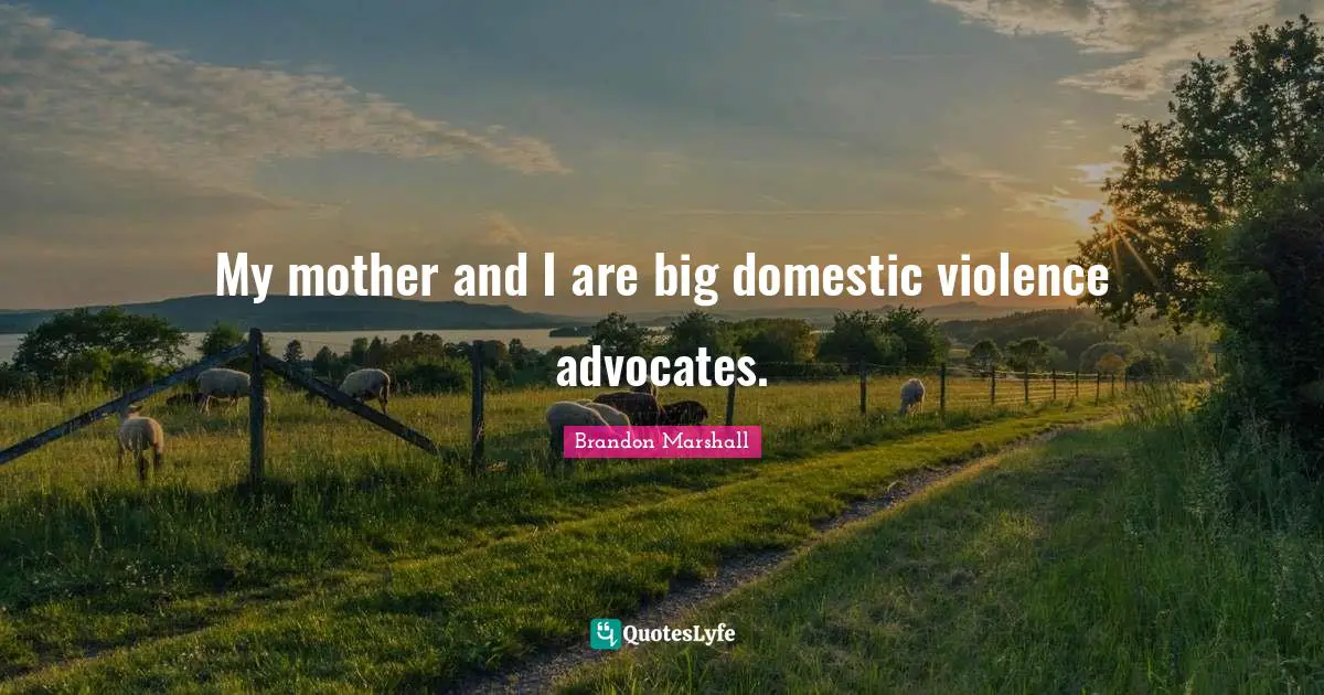 My mother and I are big domestic violence advocates.