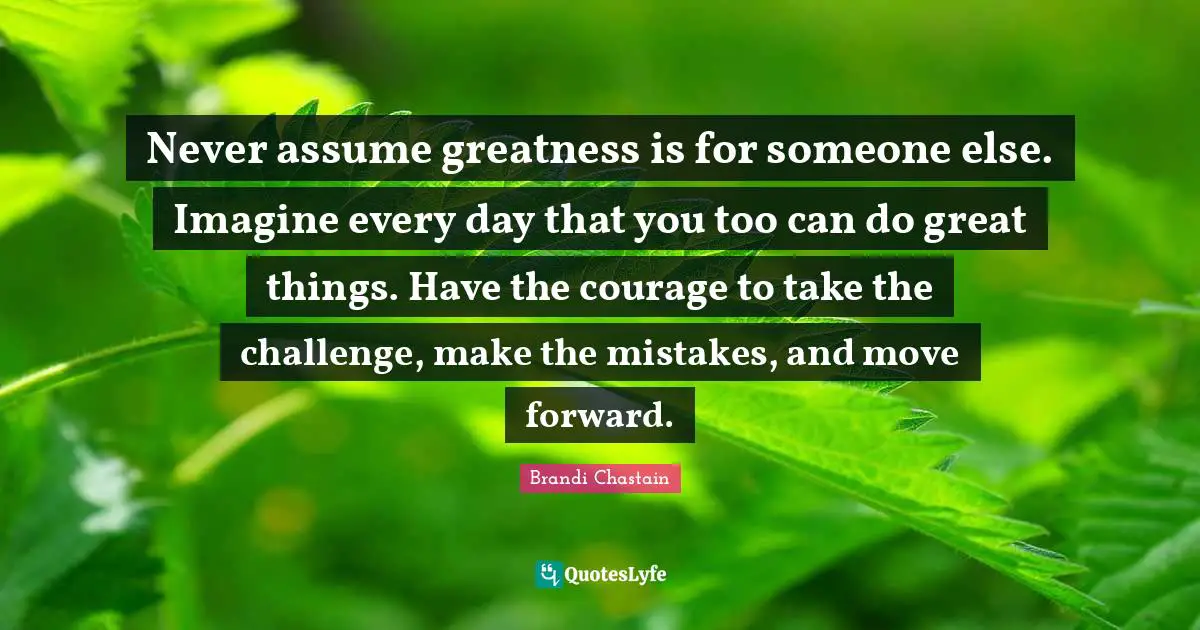 Do Great Things Quotes: "Never assume greatness is for someone else. Imagine every day that you too can do great things. Have the courage to take the challenge, make the mistakes, and move forward."