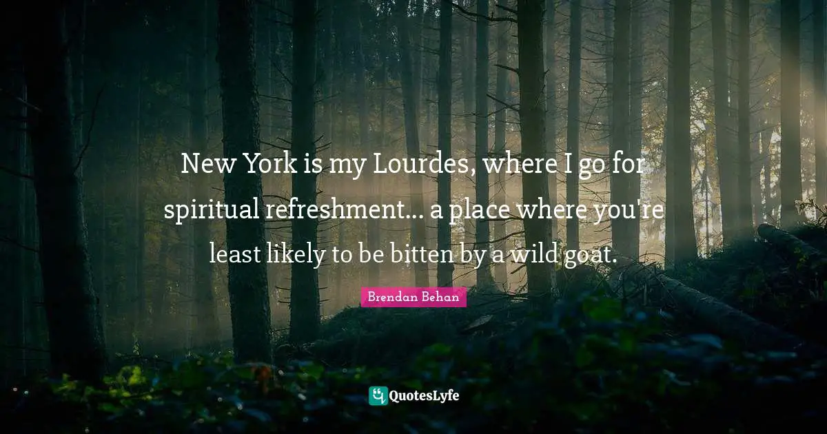 New York Quotes: "New York is my Lourdes, where I go for spiritual refreshment... a place where you're least likely to be bitten by a wild goat."