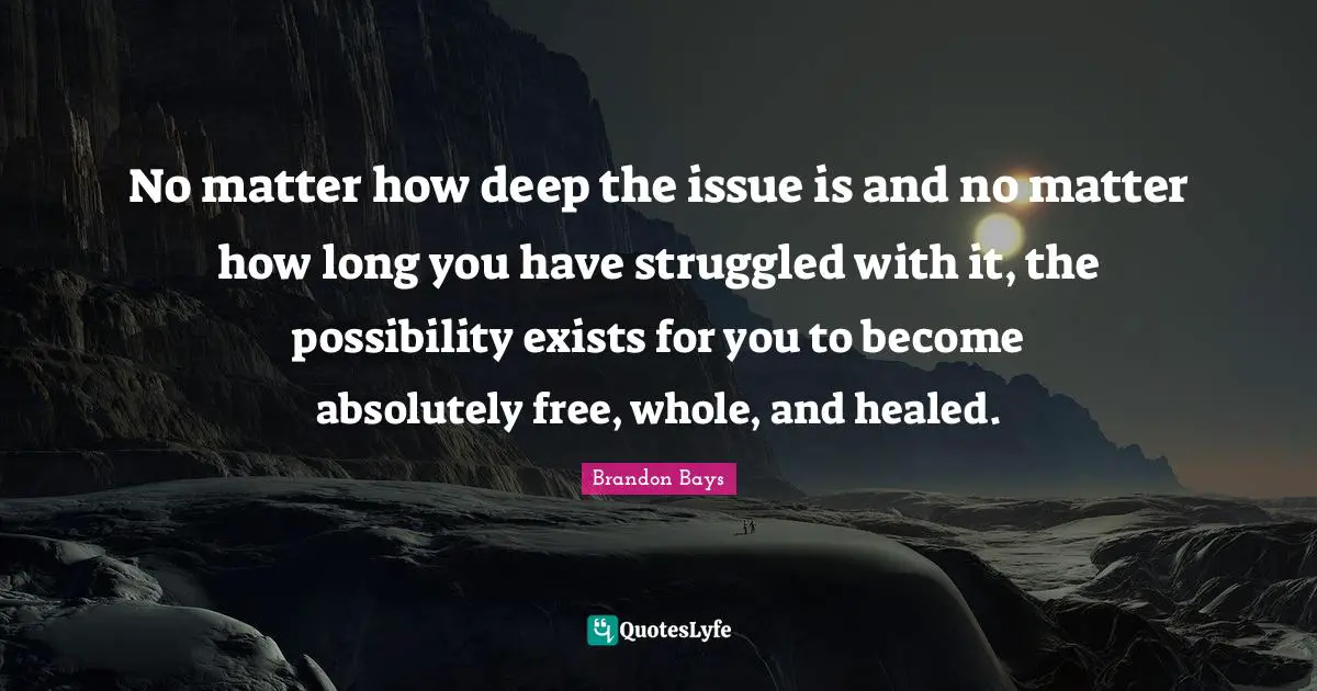 No matter how deep the issue is and no matter how long you have struggled with it, the possibility exists for you to become absolutely free, whole, and healed.