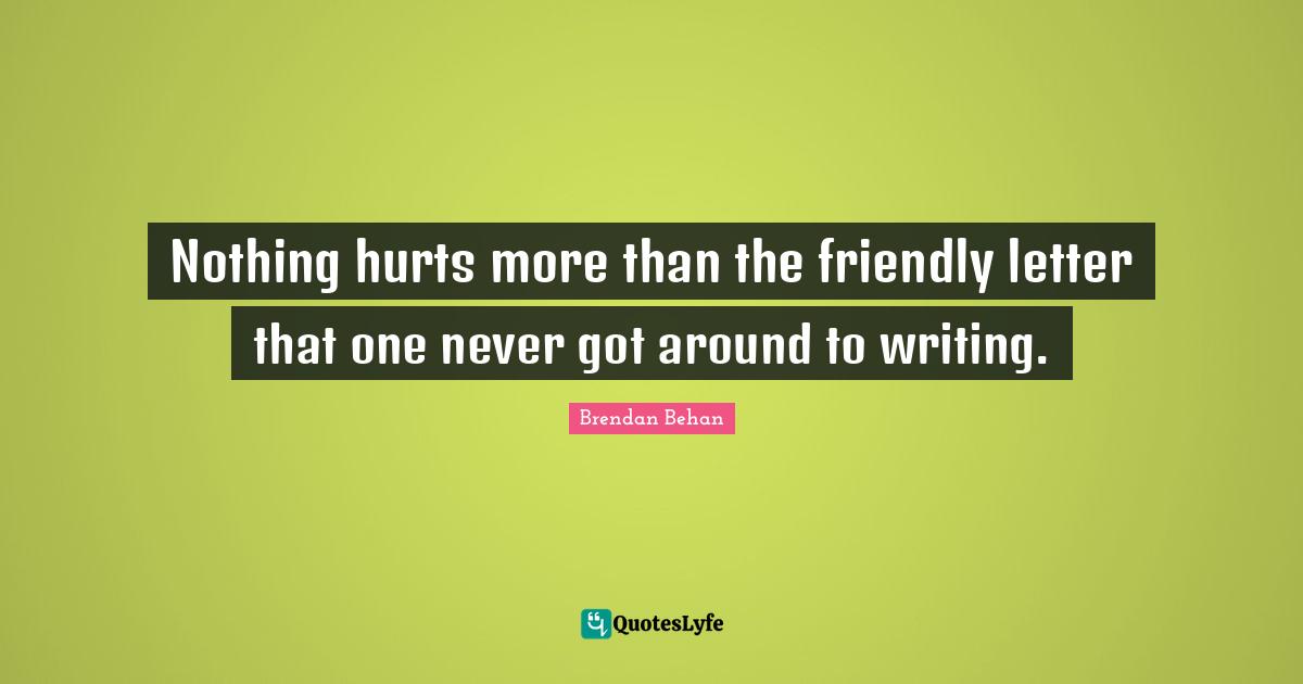 Brendan Behan Quotes: "Nothing hurts more than the friendly letter that one never got around to writing."