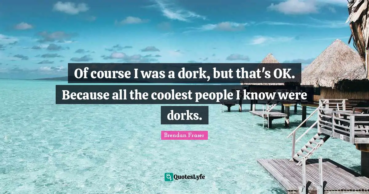 Of course I was a dork, but that's OK. Because all the coolest people I know were dorks.