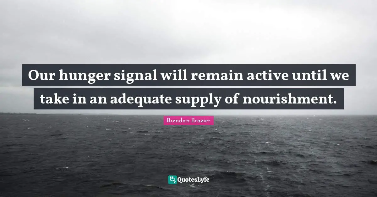 Our hunger signal will remain active until we take in an adequate supply of nourishment.