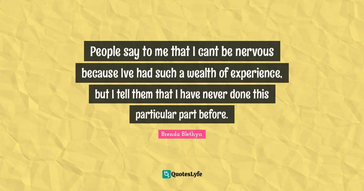 Brenda Blethyn Quotes: "People say to me that I cant be nervous because Ive had such a wealth of experience, but I tell them that I have never done this particular part before."