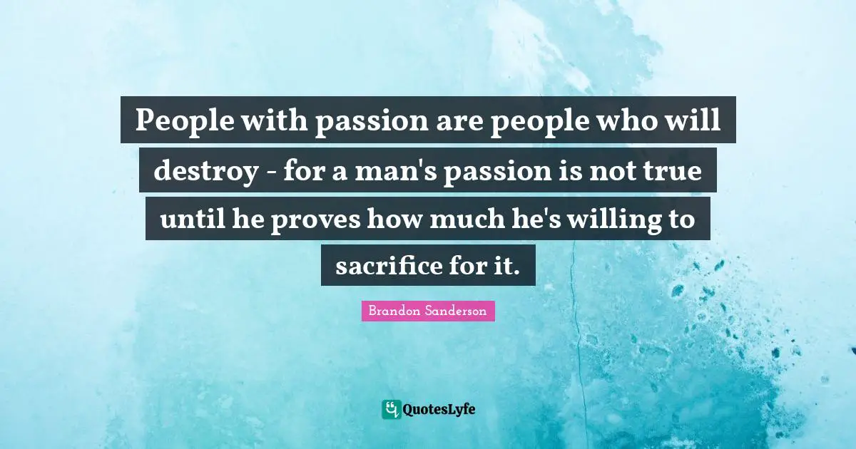 People with passion are people who will destroy - for a man's passion is not true until he proves how much he's willing to sacrifice for it.