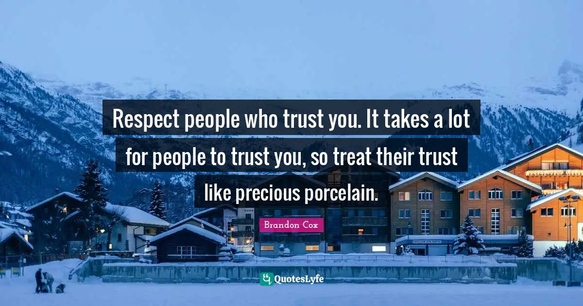 Respect people who trust you. It takes a lot for people to trust you, so treat their trust like precious porcelain.