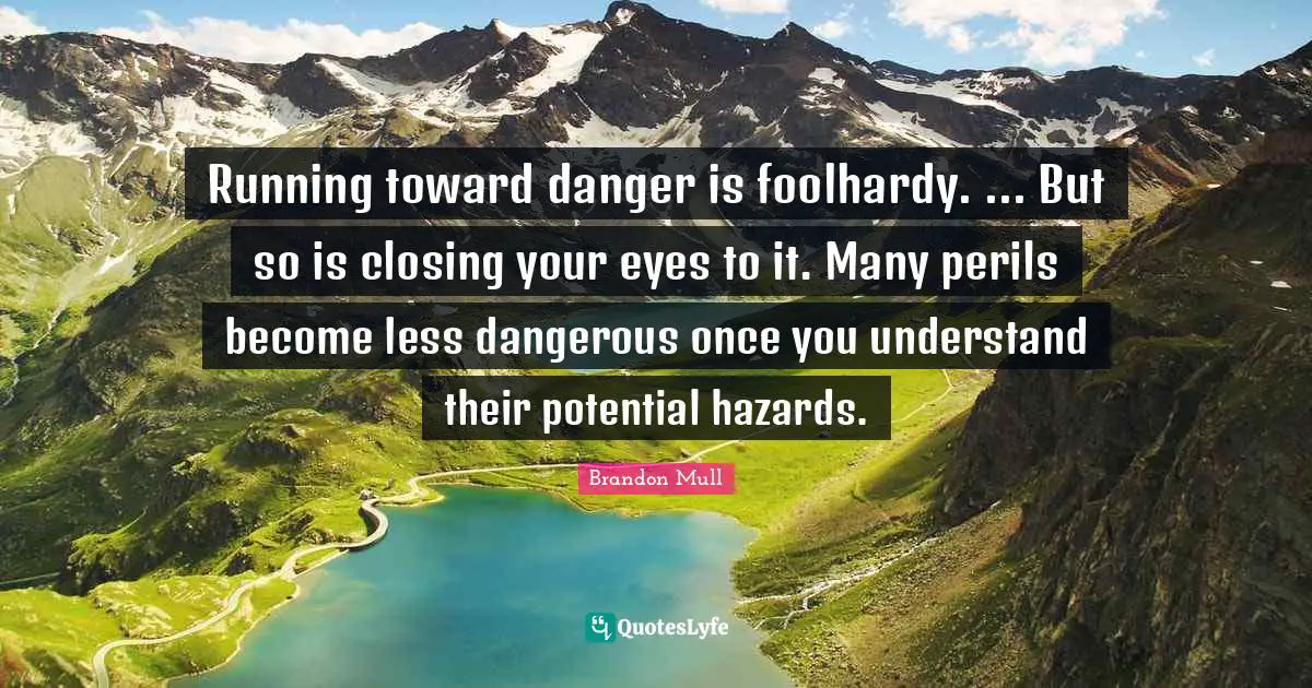 Closing Quotes: "Running toward danger is foolhardy. ... But so is closing your eyes to it. Many perils become less dangerous once you understand their potential hazards."