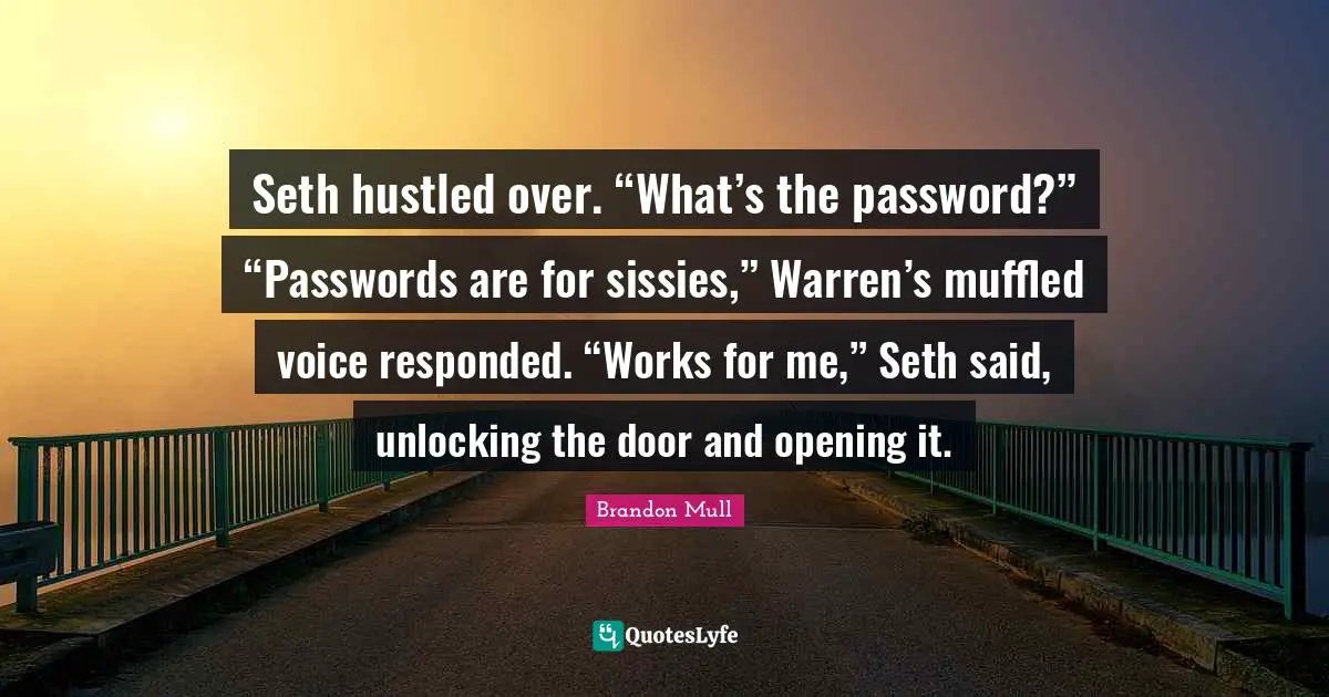 Passwords Quotes: "Seth hustled over. “What’s the password?” “Passwords are for sissies,” Warren’s muffled voice responded. “Works for me,” Seth said, unlocking the door and opening it."
