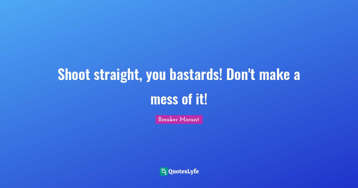 Shoot straight, you bastards! Don't make a mess of it!