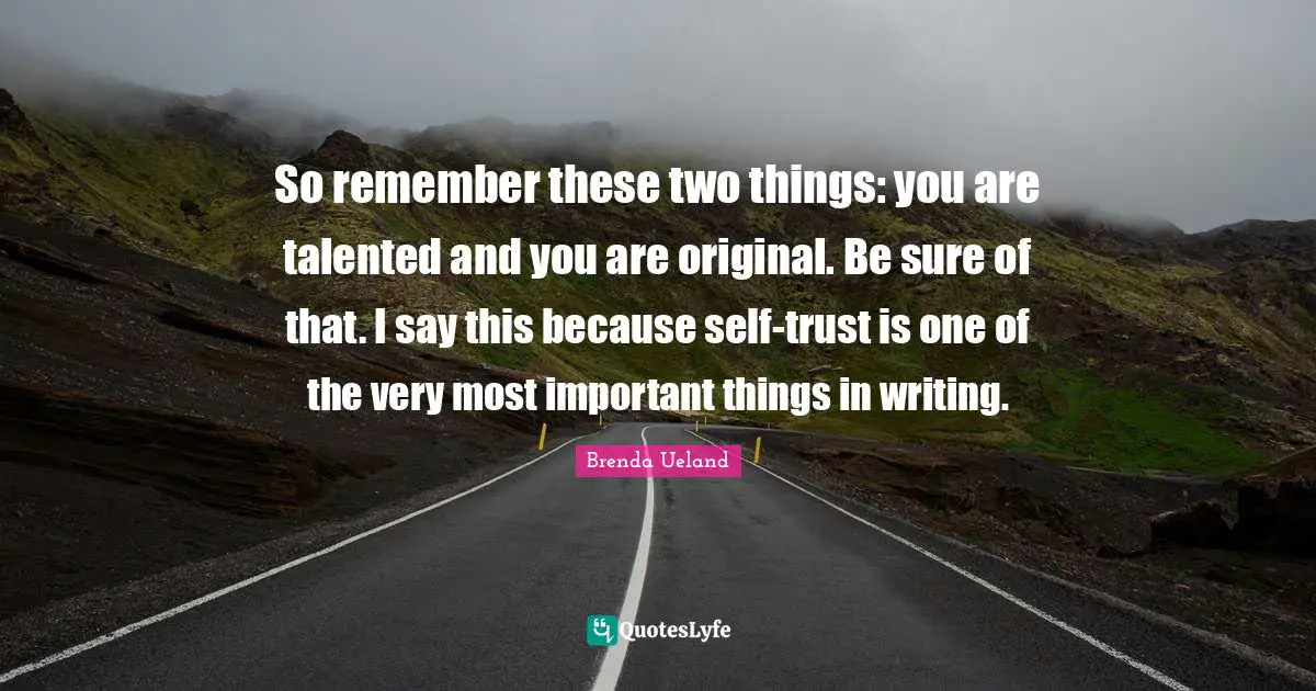 So remember these two things: you are talented and you are original. Be sure of that. I say this because self-trust is one of the very most important things in writing.