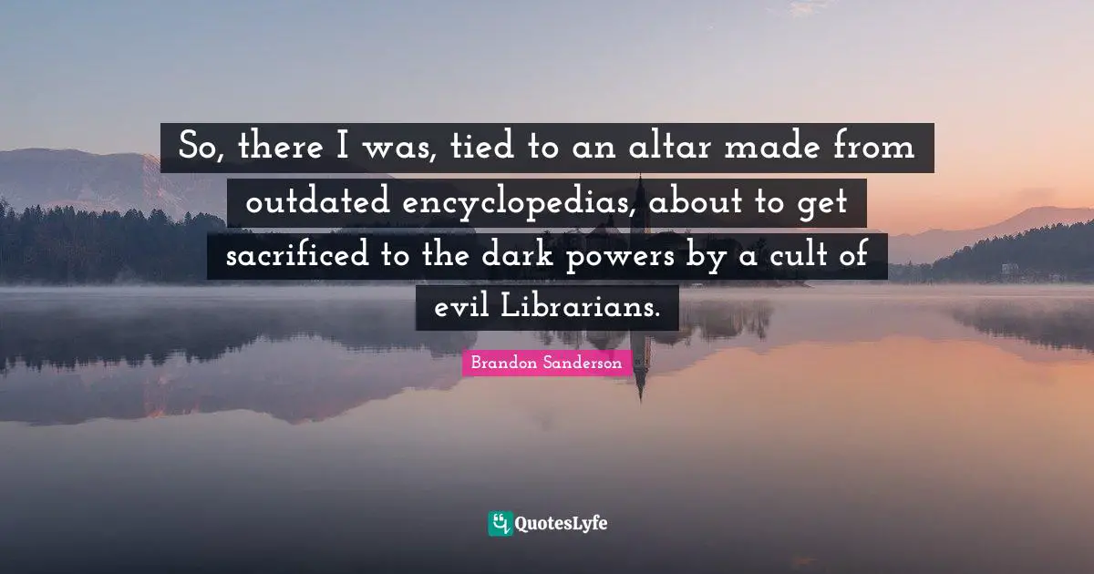 Outdated Quotes: "So, there I was, tied to an altar made from outdated encyclopedias, about to get sacrificed to the dark powers by a cult of evil Librarians."