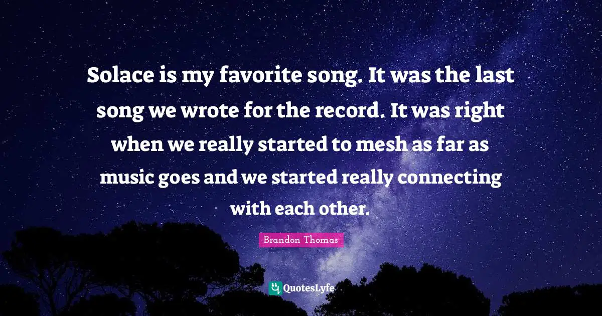 Solace is my favorite song. It was the last song we wrote for the record. It was right when we really started to mesh as far as music goes and we started really connecting with each other.