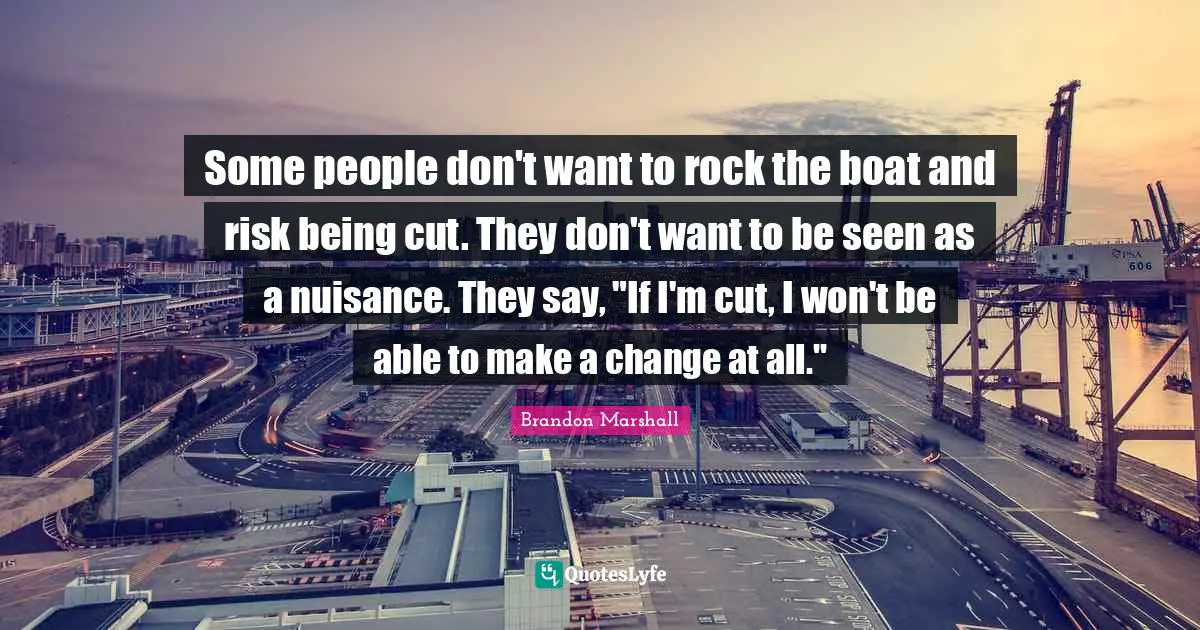 Nuisance Quotes: "Some people don't want to rock the boat and risk being cut. They don't want to be seen as a nuisance. They say, "If I'm cut, I won't be able to make a change at all.""