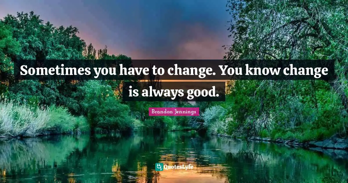 Sometimes you have to change. You know change is always good.