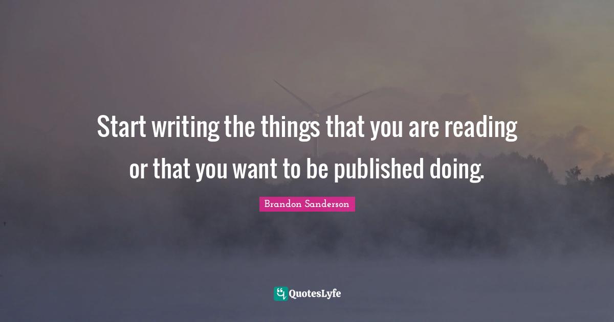 Start writing the things that you are reading or that you want to be published doing.