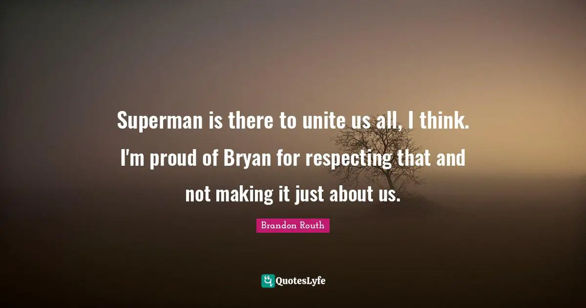 Superman is there to unite us all, I think. I'm proud of Bryan for respecting that and not making it just about us.
