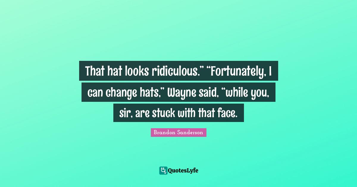 That hat looks ridiculous.” “Fortunately, I can change hats,” Wayne said, “while you, sir, are stuck with that face.