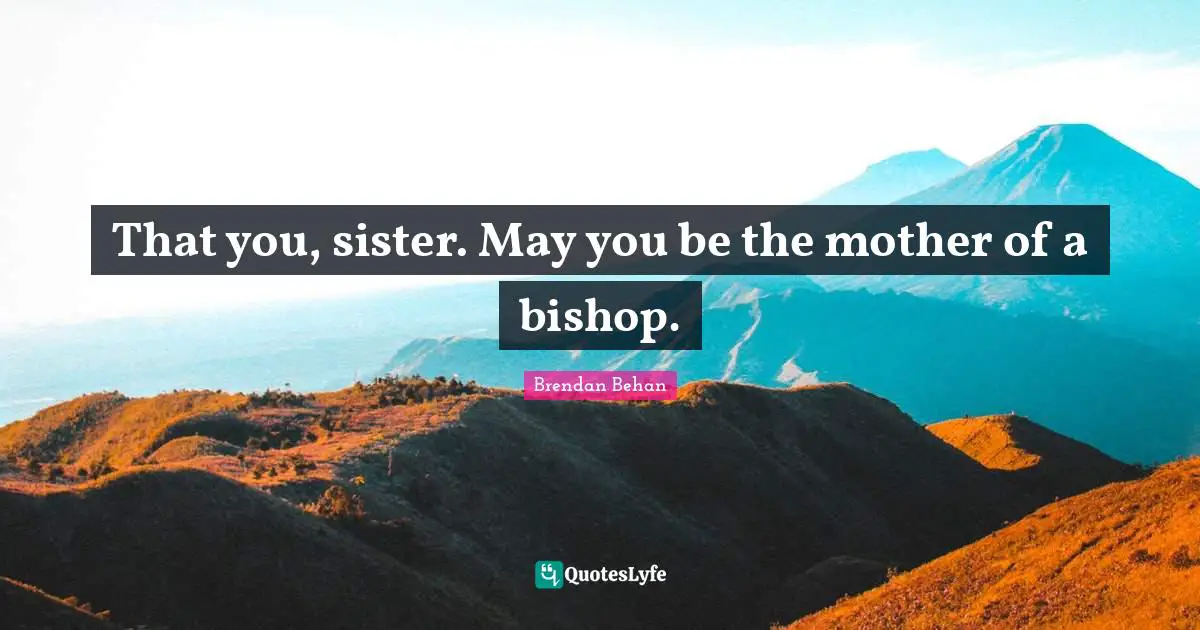 That you, sister. May you be the mother of a bishop.