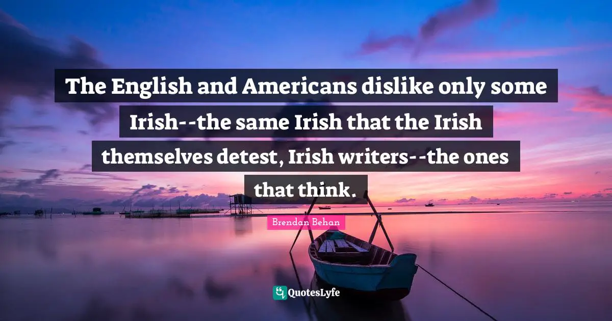 Writers Quotes: "The English and Americans dislike only some Irish--the same Irish that the Irish themselves detest, Irish writers--the ones that think."