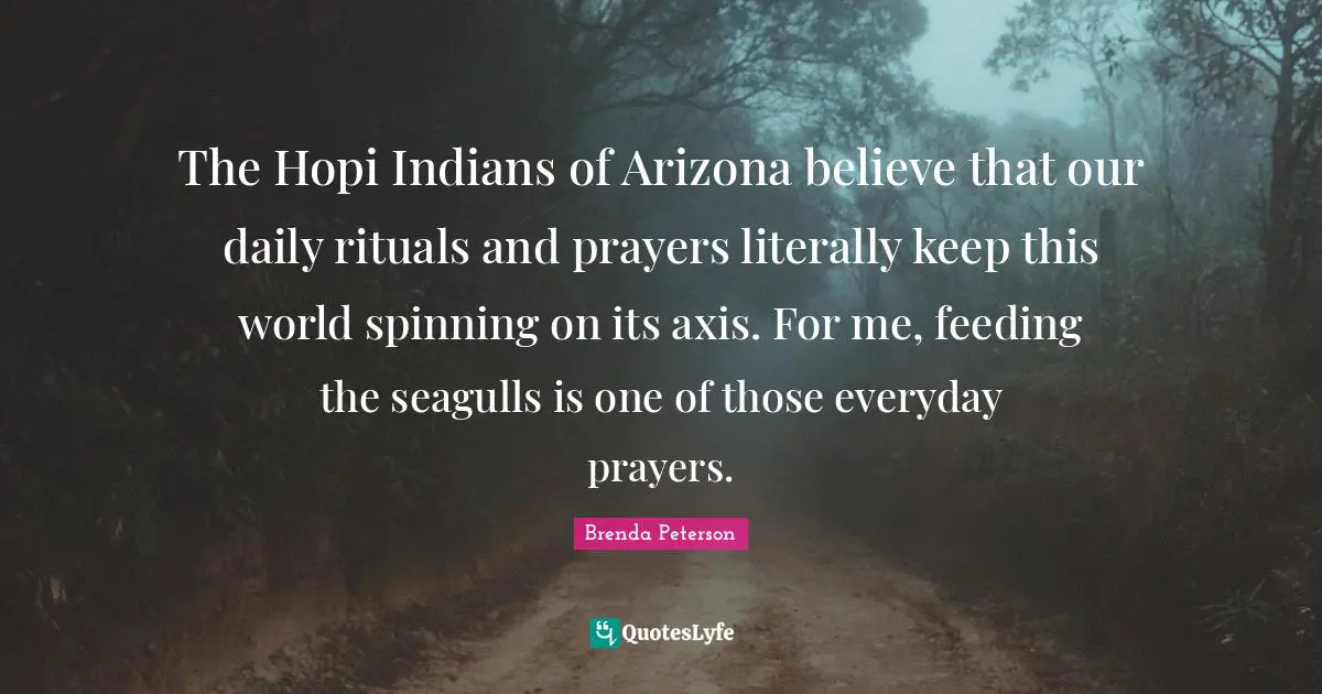 Axes Quotes: "The Hopi Indians of Arizona believe that our daily rituals and prayers literally keep this world spinning on its axis. For me, feeding the seagulls is one of those everyday prayers."