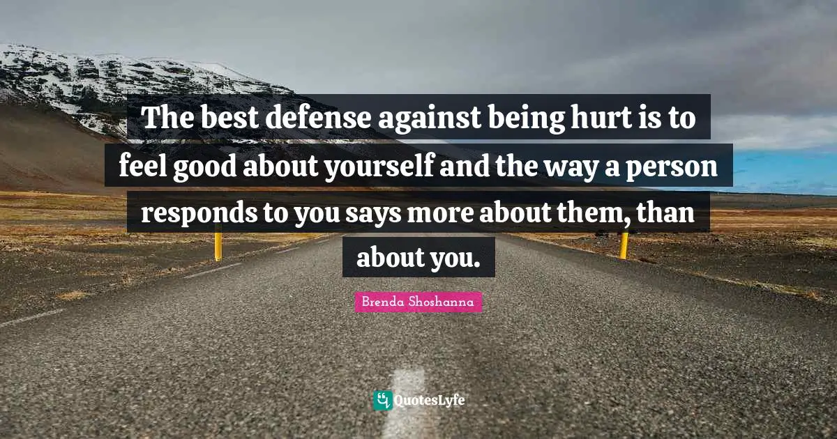 The best defense against being hurt is to feel good about yourself and the way a person responds to you says more about them, than about you.