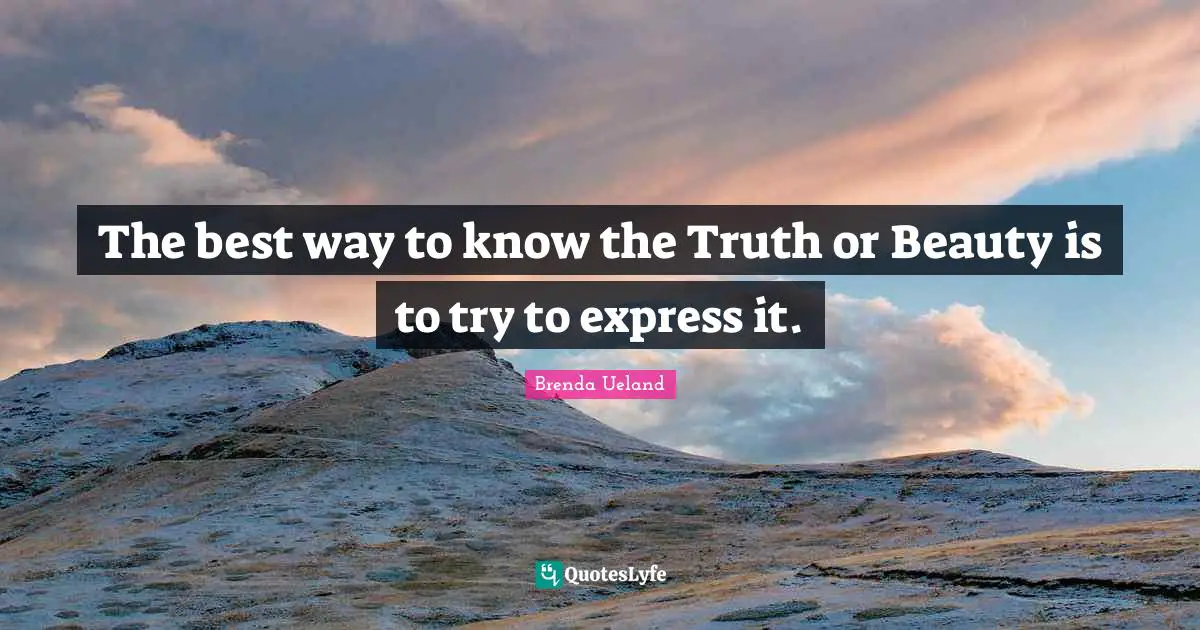 The best way to know the Truth or Beauty is to try to express it.