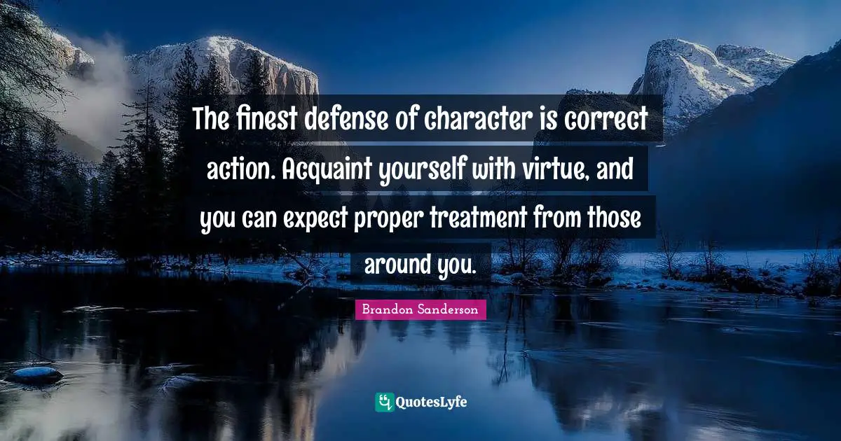 The finest defense of character is correct action. Acquaint yourself with virtue, and you can expect proper treatment from those around you.