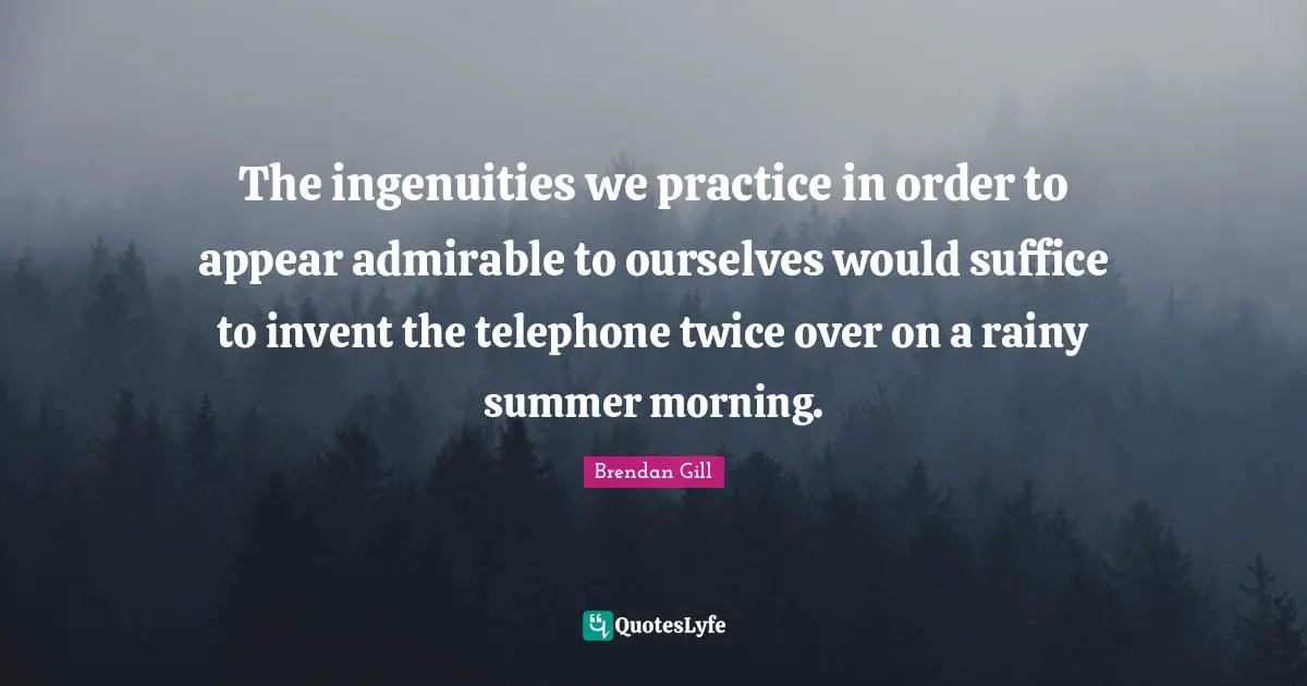 The ingenuities we practice in order to appear admirable to ourselves would suffice to invent the telephone twice over on a rainy summer morning.